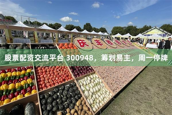 股票配资交流平台 300948，筹划易主，周一停牌