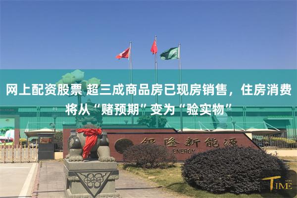 网上配资股票 超三成商品房已现房销售,住房消费将从“赌预期”变为“验实物”