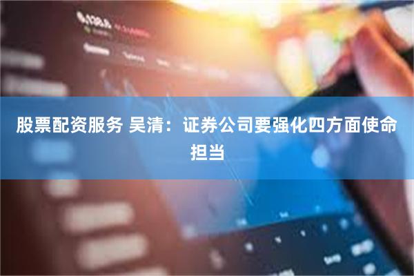 股票配资服务 吴清：证券公司要强化四方面使命担当