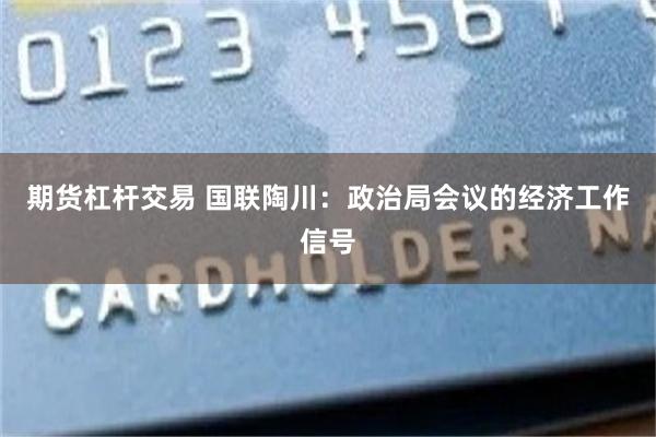 期货杠杆交易 国联陶川：政治局会议的经济工作信号