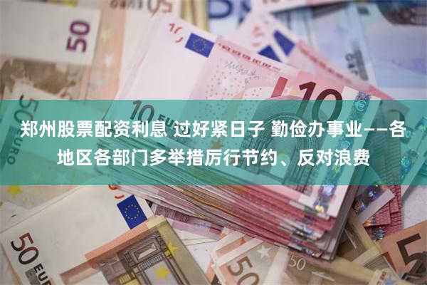 郑州股票配资利息 过好紧日子 勤俭办事业——各地区各部门多举措厉行节约、反对浪费