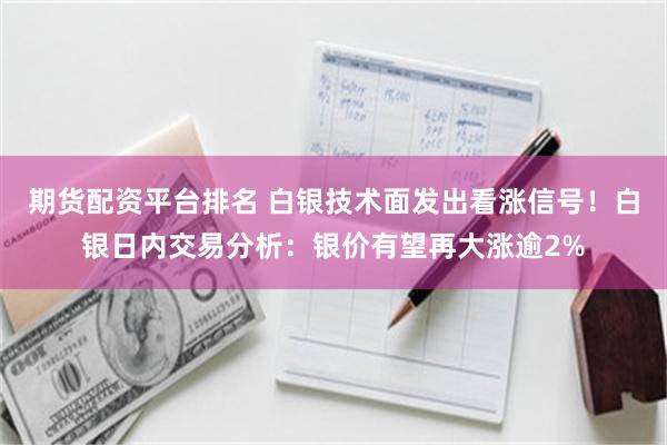 期货配资平台排名 白银技术面发出看涨信号！白银日内交易分析：银价有望再大涨逾2%