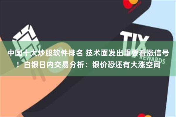 中国十大炒股软件排名 技术面发出重要看涨信号！白银日内交易分析：银价恐还有大涨空间
