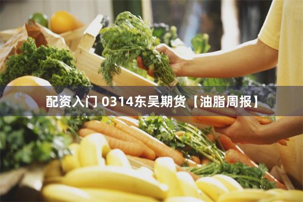 配资入门 0314东吴期货【油脂周报】