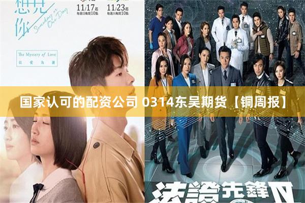 国家认可的配资公司 0314东吴期货【铜周报】