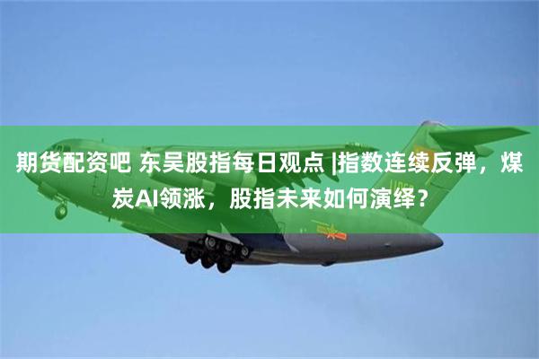 期货配资吧 东吴股指每日观点 |指数连续反弹，煤炭AI领涨，股指未来如何演绎？