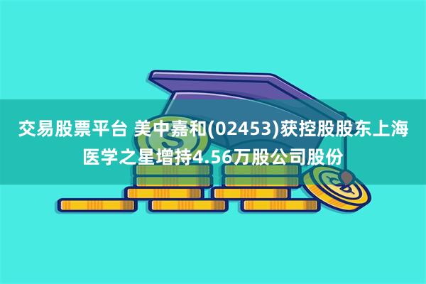 交易股票平台 美中嘉和(02453)获控股股东上海医学之星增持4.56万股公司股份