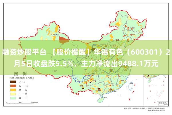 融资炒股平台 【股价提醒】华锡有色（600301）2月5日收盘跌5.5%，主力净流出9488.1万元