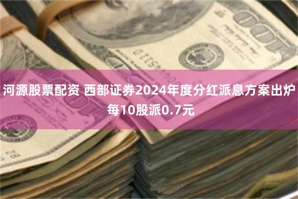 河源股票配资 西部证券2024年度分红派息方案出炉 每10股派0.7元