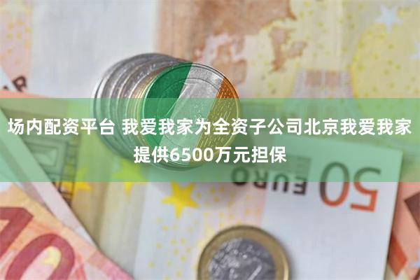 场内配资平台 我爱我家为全资子公司北京我爱我家提供6500万元担保