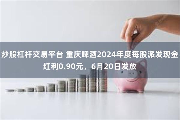 炒股杠杆交易平台 重庆啤酒2024年度每股派发现金红利0.90元，6月20日发放