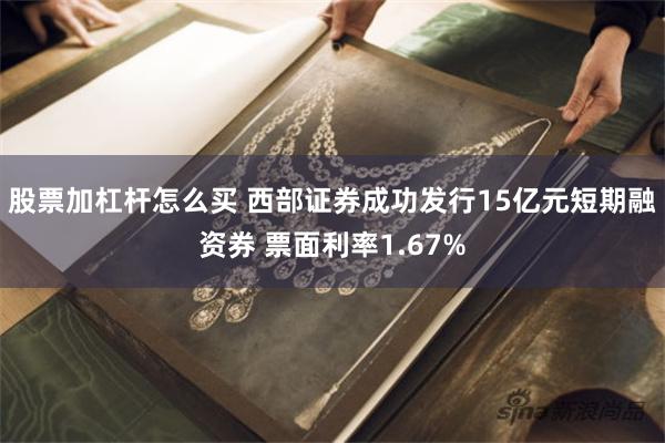 股票加杠杆怎么买 西部证券成功发行15亿元短期融资券 票面利率1.67%