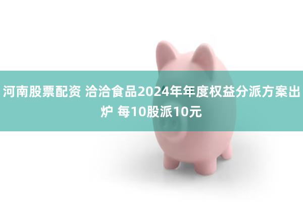 河南股票配资 洽洽食品2024年年度权益分派方案出炉 每10股派10元