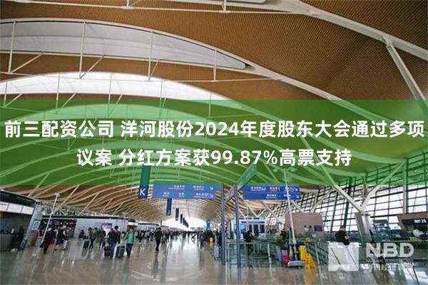 前三配资公司 洋河股份2024年度股东大会通过多项议案 分红方案获99.87%高票支持