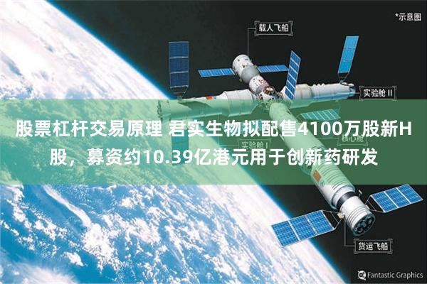 股票杠杆交易原理 君实生物拟配售4100万股新H股，募资约10.39亿港元用于创新药研发