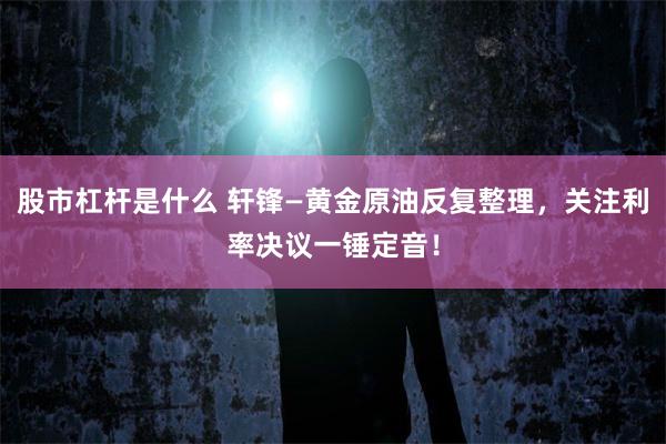 股市杠杆是什么 轩锋—黄金原油反复整理，关注利率决议一锤定音！