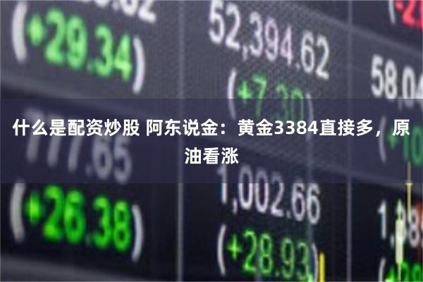 什么是配资炒股 阿东说金：黄金3384直接多，原油看涨