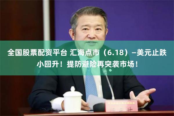 全国股票配资平台 汇海点市（6.18）—美元止跌小回升！提防避险再突袭市场！