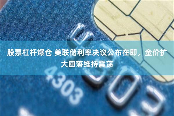 股票杠杆爆仓 美联储利率决议公布在即，金价扩大回落维持震荡