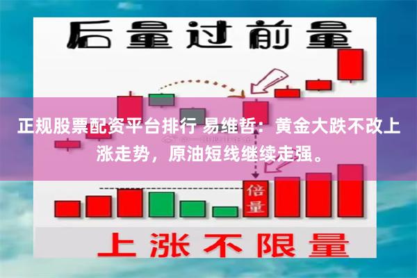 正规股票配资平台排行 易维哲：黄金大跌不改上涨走势，原油短线继续走强。