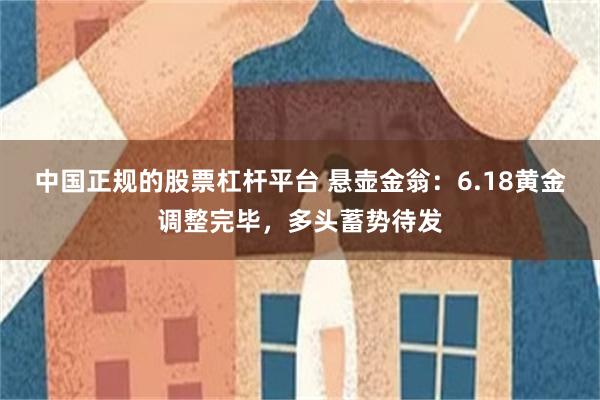 中国正规的股票杠杆平台 悬壶金翁：6.18黄金调整完毕，多头蓄势待发