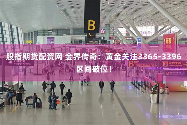 股指期货配资网 金界传奇：黄金关注3365-3396区间破位！