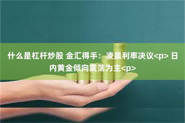 什么是杠杆炒股 金汇得手:凌晨利率决议<p> 日内黄金倾向震荡为主<p>
