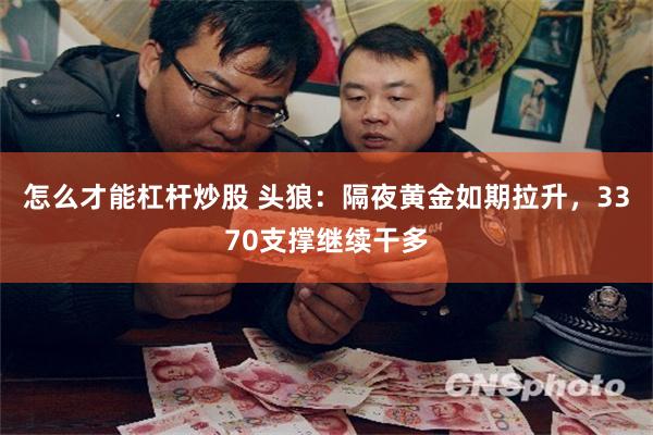 怎么才能杠杆炒股 头狼：隔夜黄金如期拉升，3370支撑继续干多