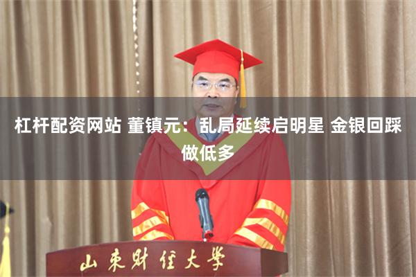 杠杆配资网站 董镇元：乱局延续启明星 金银回踩做低多