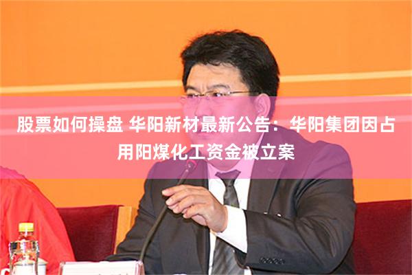 股票如何操盘 华阳新材最新公告：华阳集团因占用阳煤化工资金被立案