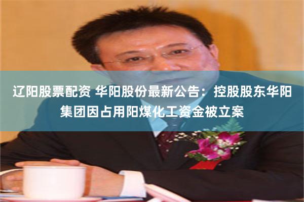 辽阳股票配资 华阳股份最新公告：控股股东华阳集团因占用阳煤化工资金被立案
