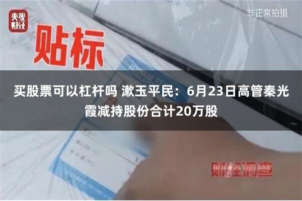 买股票可以杠杆吗 漱玉平民：6月23日高管秦光霞减持股份合计20万股