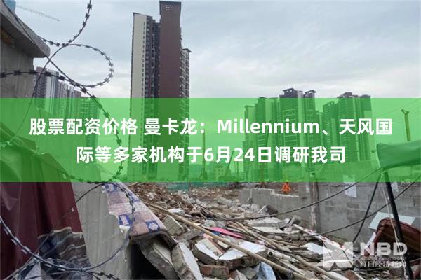 股票配资价格 曼卡龙：Millennium、天风国际等多家机构于6月24日调研我司
