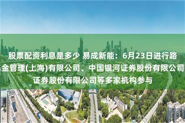 股票配资利息是多少 易成新能：6月23日进行路演，大橡私募基金管理(上海)有限公司、中国银河证券股份有限公司等多家机构参与