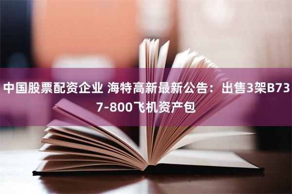 中国股票配资企业 海特高新最新公告：出售3架B737-800飞机资产包