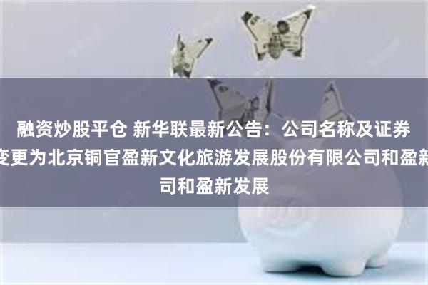 融资炒股平仓 新华联最新公告：公司名称及证券简称变更为北京铜官盈新文化旅游发展股份有限公司和盈新发展