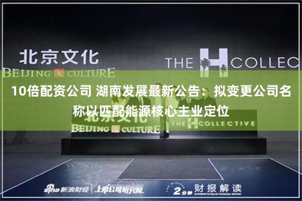 10倍配资公司 湖南发展最新公告：拟变更公司名称以匹配能源核心主业定位