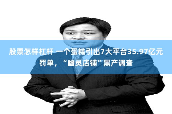股票怎样杠杆 一个蛋糕引出7大平台35.97亿元罚单，“幽灵店铺”黑产调查
