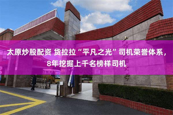 太原炒股配资 货拉拉“平凡之光”司机荣誉体系，8年挖掘上千名榜样司机