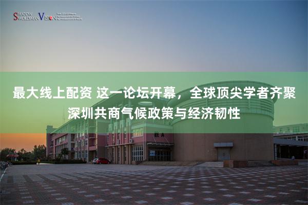 最大线上配资 这一论坛开幕，全球顶尖学者齐聚深圳共商气候政策与经济韧性