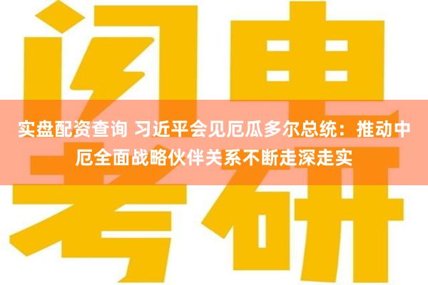 实盘配资查询 习近平会见厄瓜多尔总统:推动中厄全面战略伙伴关系不断走深走实