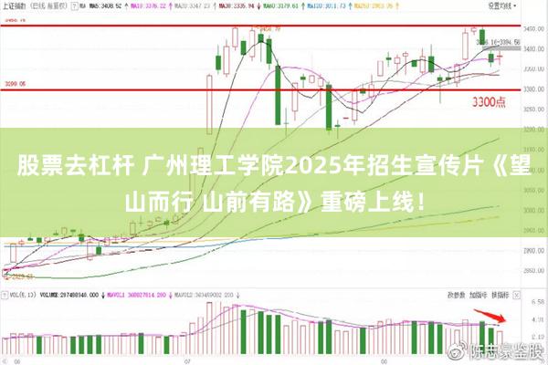 股票去杠杆 广州理工学院2025年招生宣传片《望山而行 山前有路》重磅上线！