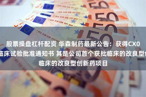 股票操盘杠杆配资 华森制药最新公告：获得CX001缓释片临床试验批准通知书 其是公司首个获批临床的改良型创新药项目