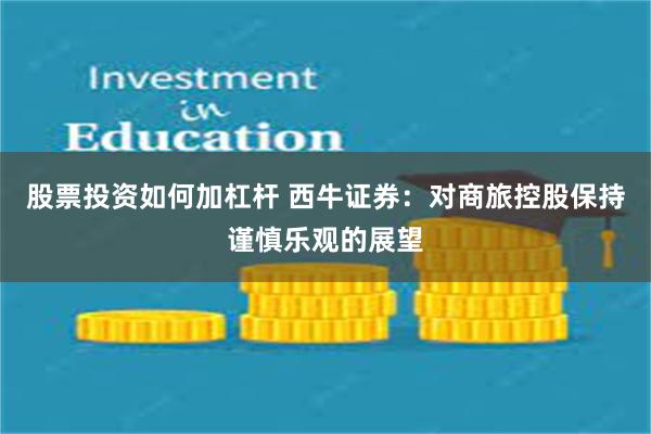 股票投资如何加杠杆 西牛证券:对商旅控股保持谨慎乐观的展望