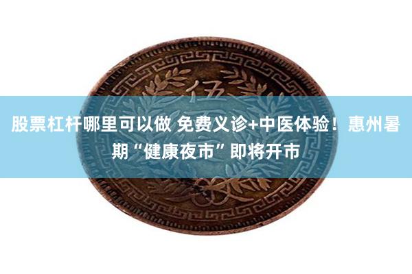股票杠杆哪里可以做 免费义诊+中医体验！惠州暑期“健康夜市”即将开市