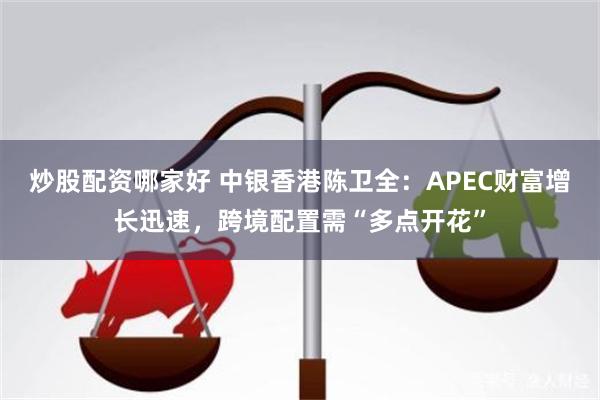 炒股配资哪家好 中银香港陈卫全：APEC财富增长迅速，跨境配置需“多点开花”