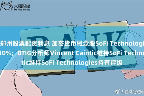 郑州股票配资利息 加密货币概念股SoFi Technologies美股盘前涨超10%；BTIG分析师Vincent Caintic维持SoFi Technologies持有评级