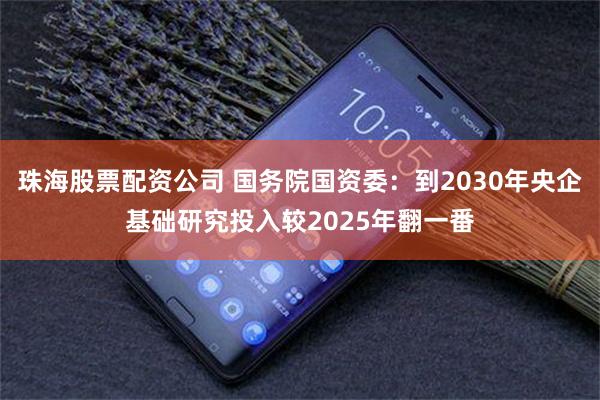 珠海股票配资公司 国务院国资委：到2030年央企基础研究投入较2025年翻一番