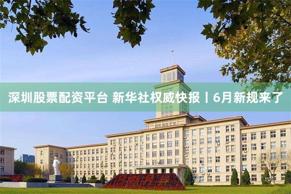 深圳股票配资平台 新华社权威快报丨6月新规来了