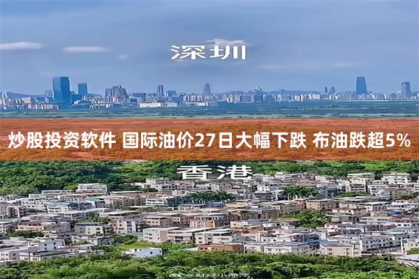 炒股投资软件 国际油价27日大幅下跌 布油跌超5%